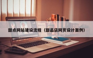 庄河甜点网站建设流程（甜品店网页设计案例）