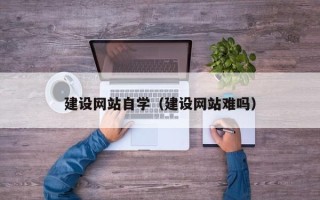 庄河建设网站自学（建设网站难吗）