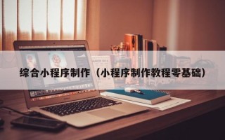 庄河综合小程序制作（小程序制作教程零基础）
