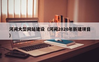 庄河河间大型网站建设（河间2020年新建项目）