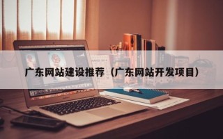 庄河广东网站建设推荐（广东网站开发项目）