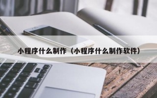 庄河小程序什么制作（小程序什么制作软件）