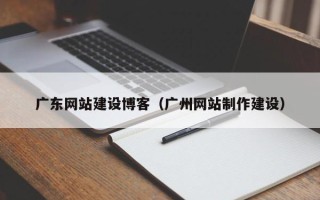 庄河广东网站建设博客（广州网站制作建设）
