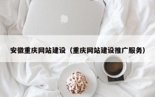 庄河安徽重庆网站建设（重庆网站建设推广服务）