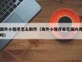 庄河国外小程序怎么制作（海外小程序能在国内用吗）