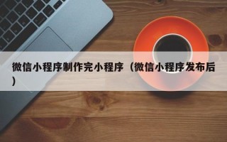 庄河微信小程序制作完小程序（微信小程序发布后）