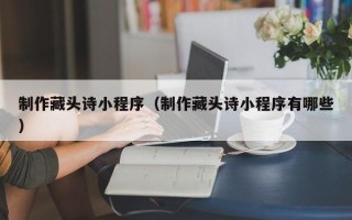 庄河制作藏头诗小程序（制作藏头诗小程序有哪些）
