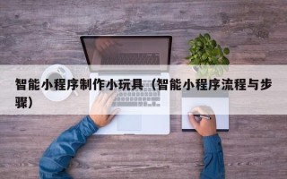 庄河智能小程序制作小玩具（智能小程序流程与步骤）
