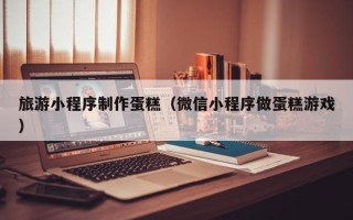 庄河旅游小程序制作蛋糕（微信小程序做蛋糕游戏）